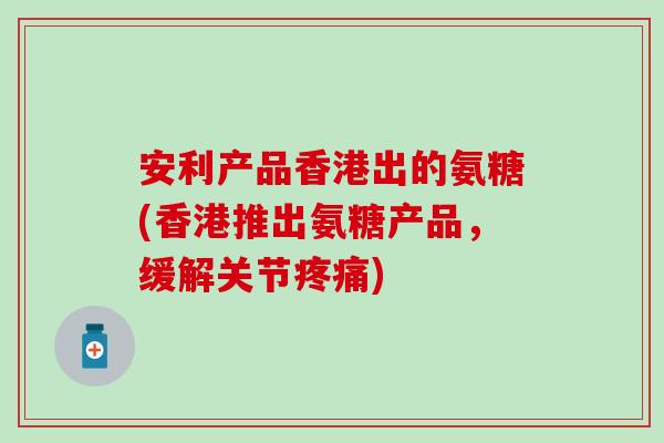 安利产品香港出的氨糖(香港推出氨糖产品，缓解关节)