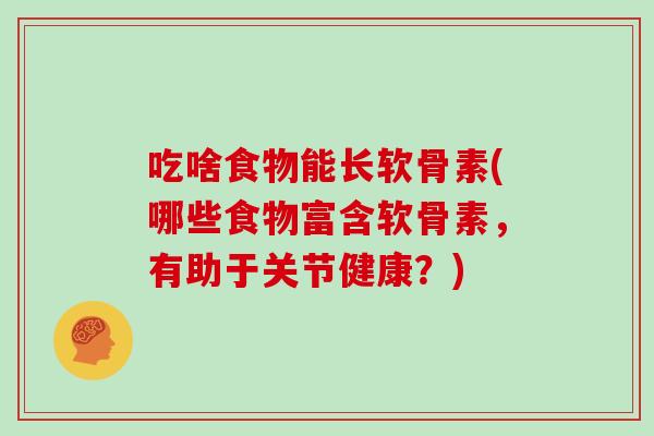 吃啥食物能长软骨素(哪些食物富含软骨素，有助于关节健康？)
