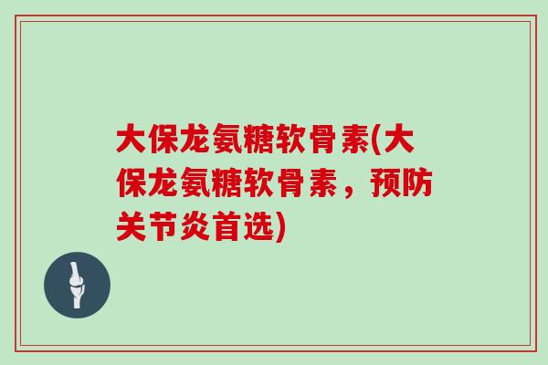 大保龙氨糖软骨素(大保龙氨糖软骨素,首选) 大保龙氨糖软骨素(大保龙氨糖软骨素,首选)