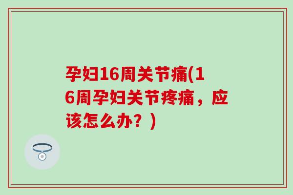 孕妇16周关节痛(16周孕妇关节，应该怎么办？)