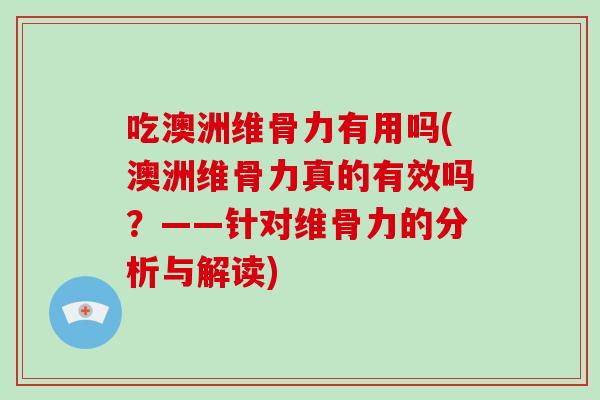 吃澳洲维骨力有用吗(澳洲维骨力真的有效吗？——针对维骨力的分析与解读)