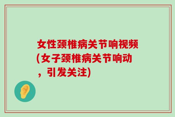 女性颈椎关节响视频(女子颈椎关节响动,引发关注) 女性颈椎关节响视频(女子颈椎关节响动,引发关注)