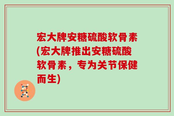 宏大牌安糖硫酸软骨素(宏大牌推出安糖硫酸软骨素,专为关节保健而生) 宏大牌安糖硫酸软骨素(宏大牌推出安糖硫酸软骨素,专为关节保健而生)
