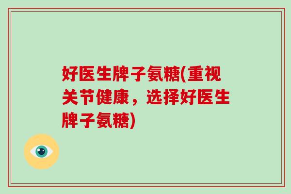 好医生牌子氨糖(重视关节健康，选择好医生牌子氨糖)