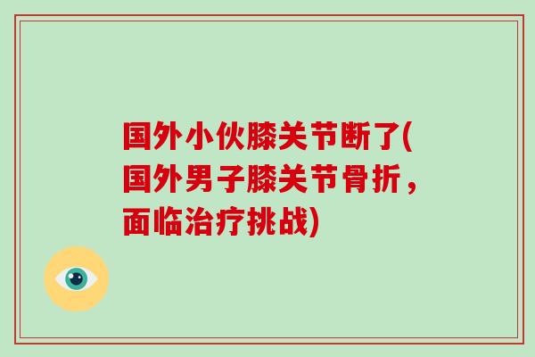 国外小伙膝关节断了(国外男子膝关节，面临挑战)