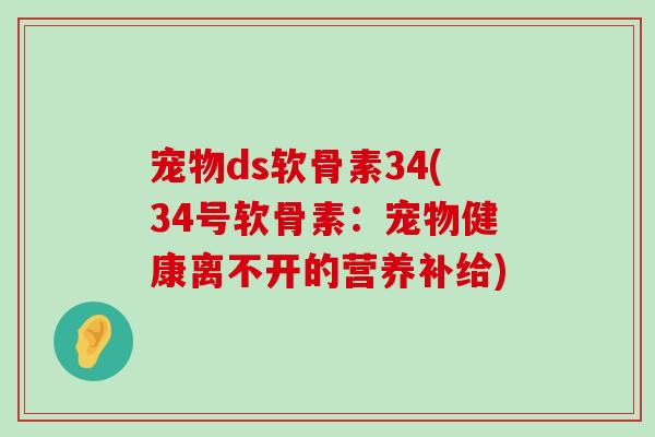 宠物ds软骨素34(34号软骨素:宠物健康离不开的营养补给) 宠物ds软骨素34(34号软骨素:宠物健康离不开的营养补给)