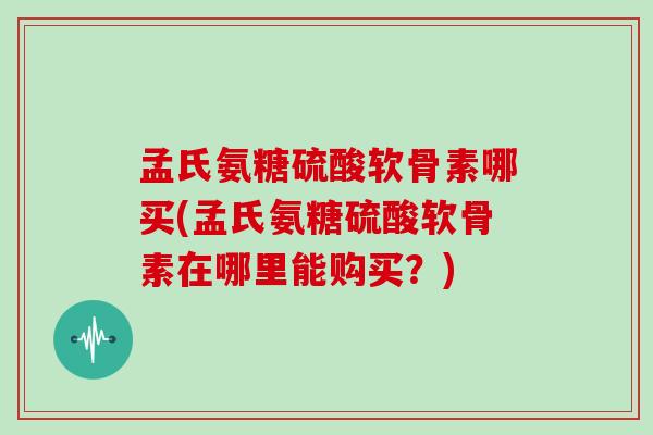 孟氏氨糖硫酸软骨素哪买(孟氏氨糖硫酸软骨素在哪里能购买?) 孟氏氨糖硫酸软骨素哪买(孟氏氨糖硫酸软骨素在哪里能购买?)