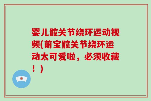 婴儿髋关节绕环运动视频(萌宝髋关节绕环运动太可爱啦，必须收藏！)