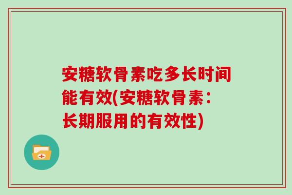 安糖软骨素吃多长时间能有效(安糖软骨素:长期服用的有效性) 安糖软骨素吃多长时间能有效(安糖软骨素:长期服用的有效性)