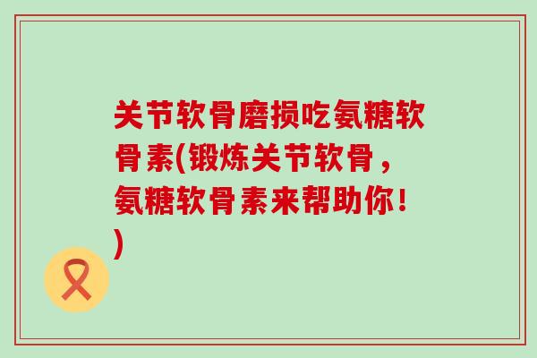 关节软骨磨损吃氨糖软骨素(锻炼关节软骨，氨糖软骨素来帮助你！)