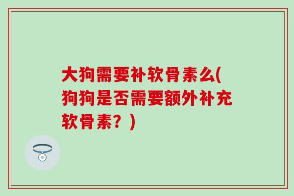 大狗需要补软骨素么(狗狗是否需要额外补充软骨素?) 大狗需要补软骨素么(狗狗是否需要额外补充软骨素?)