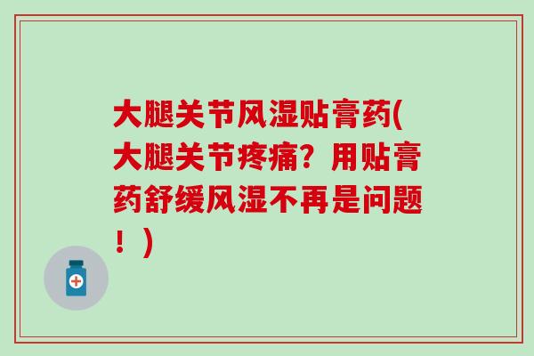 大腿关节贴膏药(大腿关节?用贴膏药舒缓不再是问题!) 大腿关节贴膏药(大腿关节?用贴膏药舒缓不再是问题!)