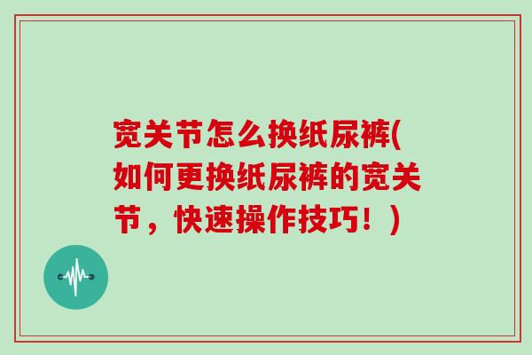 宽关节怎么换纸尿裤(如何更换纸尿裤的宽关节,快速操作技巧!) 宽关节怎么换纸尿裤(如何更换纸尿裤的宽关节,快速操作技巧!)