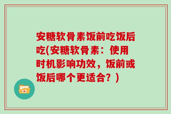 安糖软骨素饭前吃饭后吃(安糖软骨素：使用时机影响功效，饭前或饭后哪个更适合？)