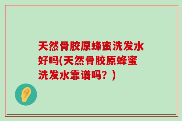 天然骨胶原蜂蜜洗发水好吗(天然骨胶原蜂蜜洗发水靠谱吗？)