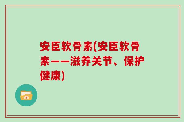 安臣软骨素(安臣软骨素——滋养关节、保护健康) 安臣软骨素(安臣软骨素——滋养关节、保护健康)