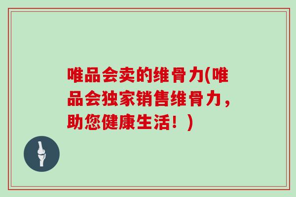 唯品会卖的维骨力(唯品会独家销售维骨力,助您健康生活!) 唯品会卖的维骨力(唯品会独家销售维骨力,助您健康生活!)