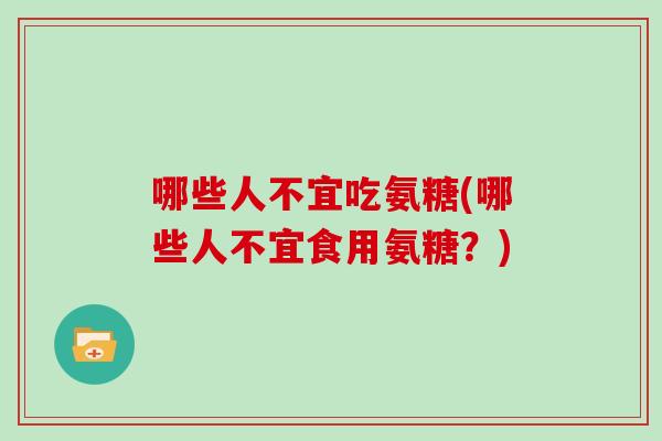 哪些人不宜吃氨糖(哪些人不宜食用氨糖?) 哪些人不宜吃氨糖(哪些人不宜食用氨糖?)