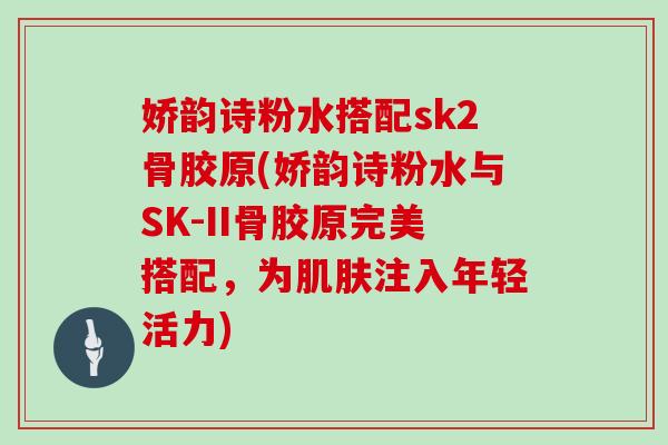 娇韵诗粉水搭配sk2骨胶原(娇韵诗粉水与SK-II骨胶原完美搭配，为注入年轻活力)