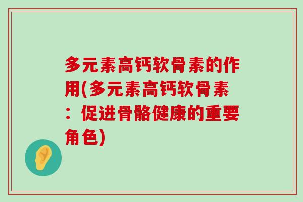 多元素高钙软骨素的作用(多元素高钙软骨素:促进骨骼健康的重要角色) 多元素高钙软骨素的作用(多元素高钙软骨素:促进骨骼健康的重要角色)