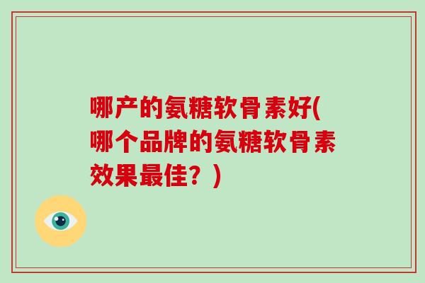 哪产的氨糖软骨素好(哪个品牌的氨糖软骨素效果佳?) 哪产的氨糖软骨素好(哪个品牌的氨糖软骨素效果佳?)