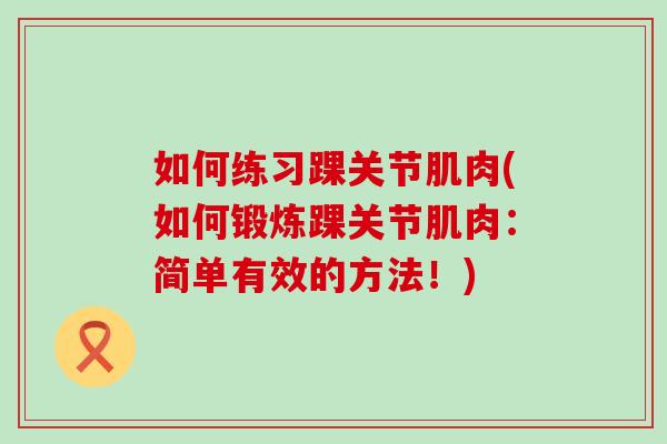 如何练习踝关节肌肉(如何锻炼踝关节肌肉:简单有效的方法!) 如何练习踝关节肌肉(如何锻炼踝关节肌肉:简单有效的方法!)
