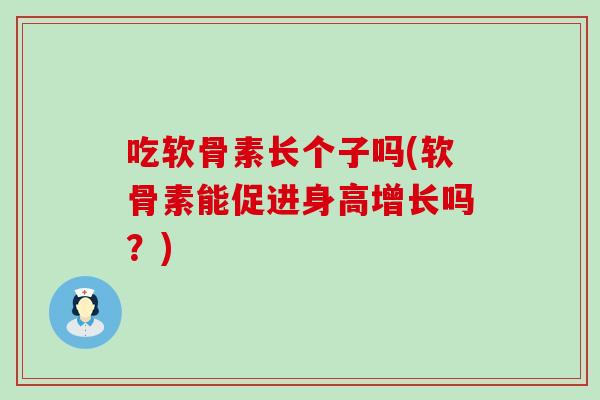 吃软骨素长个子吗(软骨素能促进身高增长吗？)