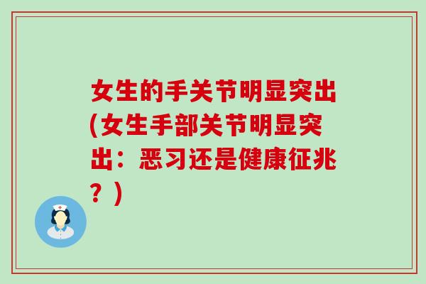 女生的手关节明显突出(女生手部关节明显突出:恶习还是健康征兆?) 女生的手关节明显突出(女生手部关节明显突出:恶习还是健康征兆?)