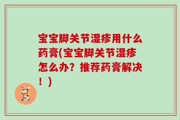 宝宝脚关节用什么药膏(宝宝脚关节怎么办?推荐药膏解决!) 宝宝脚关节用什么药膏(宝宝脚关节怎么办?推荐药膏解决!)