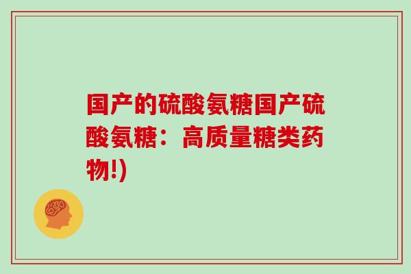 国产的硫酸氨糖国产硫酸氨糖:高质量糖类!) 国产的硫酸氨糖国产硫酸氨糖:高质量糖类!)