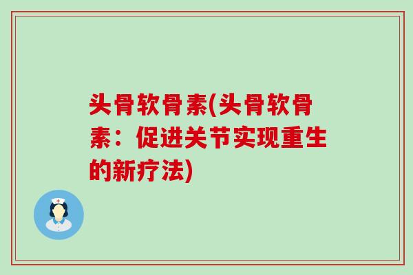 头骨软骨素(头骨软骨素:促进关节实现重生的新疗法) 头骨软骨素(头骨软骨素:促进关节实现重生的新疗法)