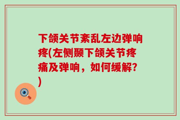 下颌关节紊乱左边弹响疼(左侧颞下颌关节及弹响，如何缓解？)