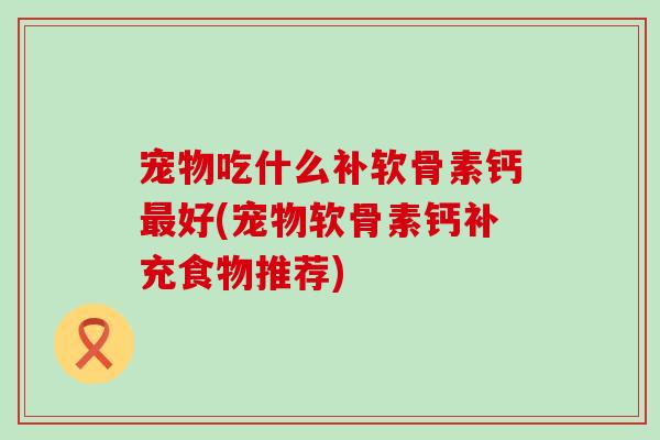 宠物吃什么补软骨素钙好(宠物软骨素钙补充食物推荐) 宠物吃什么补软骨素钙好(宠物软骨素钙补充食物推荐)