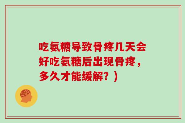 吃氨糖导致骨疼几天会好吃氨糖后出现骨疼,多久才能缓解?) 吃氨糖导致骨疼几天会好吃氨糖后出现骨疼,多久才能缓解?)