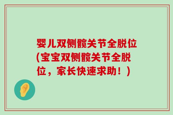 婴儿双侧髋关节全脱位(宝宝双侧髋关节全脱位,家长快速求助!) 婴儿双侧髋关节全脱位(宝宝双侧髋关节全脱位,家长快速求助!)