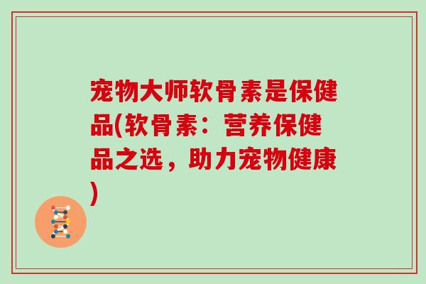 宠物大师软骨素是保健品(软骨素：营养保健品之选，助力宠物健康)