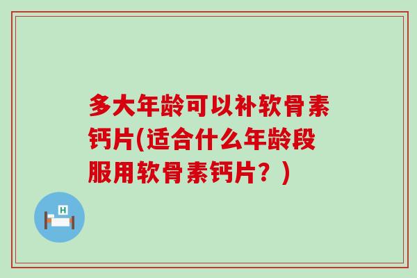 多大年龄可以补软骨素钙片(适合什么年龄段服用软骨素钙片？)