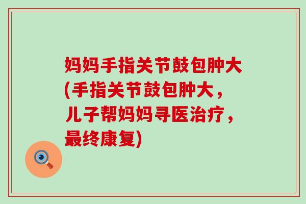 妈妈手指关节鼓包肿大(手指关节鼓包肿大,儿子帮妈妈寻医,终康复) 妈妈手指关节鼓包肿大(手指关节鼓包肿大,儿子帮妈妈寻医,终康复)