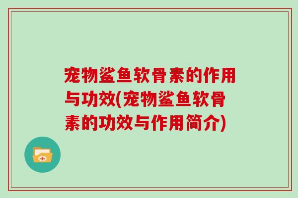 宠物鲨鱼软骨素的作用与功效(宠物鲨鱼软骨素的功效与作用简介)