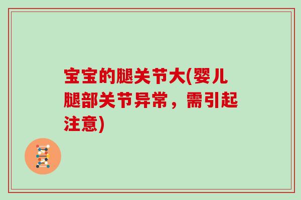 宝宝的腿关节大(婴儿腿部关节异常,需引起注意) 宝宝的腿关节大(婴儿腿部关节异常,需引起注意)