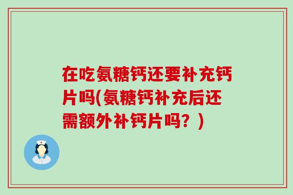 在吃氨糖钙还要补充钙片吗(氨糖钙补充后还需额外补钙片吗?) 在吃氨糖钙还要补充钙片吗(氨糖钙补充后还需额外补钙片吗?)