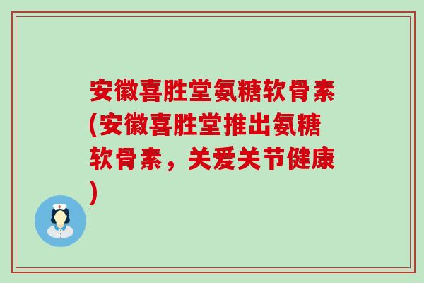 安徽喜胜堂氨糖软骨素(安徽喜胜堂推出氨糖软骨素,关爱关节健康) 安徽喜胜堂氨糖软骨素(安徽喜胜堂推出氨糖软骨素,关爱关节健康)