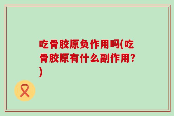 吃骨胶原负作用吗(吃骨胶原有什么副作用?) 吃骨胶原负作用吗(吃骨胶原有什么副作用?)