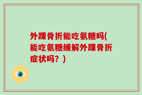 外踝能吃氨糖吗(能吃氨糖缓解外踝症状吗?) 外踝能吃氨糖吗(能吃氨糖缓解外踝症状吗?)