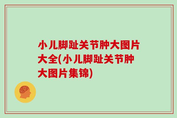 小儿脚趾关节肿大图片大全(小儿脚趾关节肿大图片集锦) 小儿脚趾关节肿大图片大全(小儿脚趾关节肿大图片集锦)