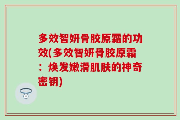 多效智妍骨胶原霜的功效(多效智妍骨胶原霜:焕发嫩滑的神奇密钥) 多效智妍骨胶原霜的功效(多效智妍骨胶原霜:焕发嫩滑的神奇密钥)
