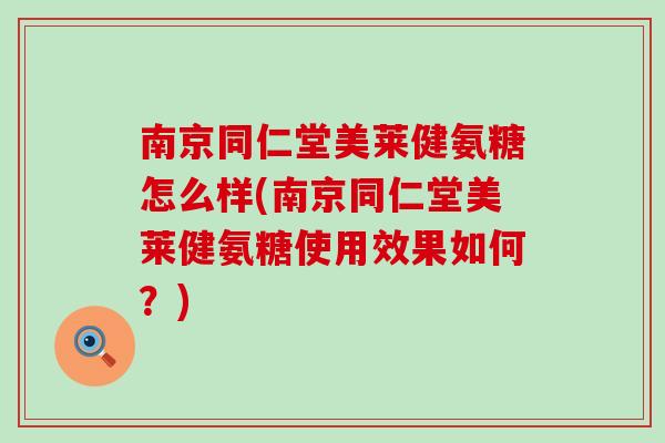 南京同仁堂美莱健氨糖怎么样(南京同仁堂美莱健氨糖使用效果如何？)