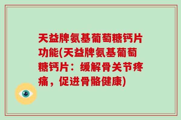 天益牌氨基葡萄糖钙片功能(天益牌氨基葡萄糖钙片:缓解骨关节,促进骨骼健康) 天益牌氨基葡萄糖钙片功能(天益牌氨基葡萄糖钙片:缓解骨关节,促进骨骼健康)