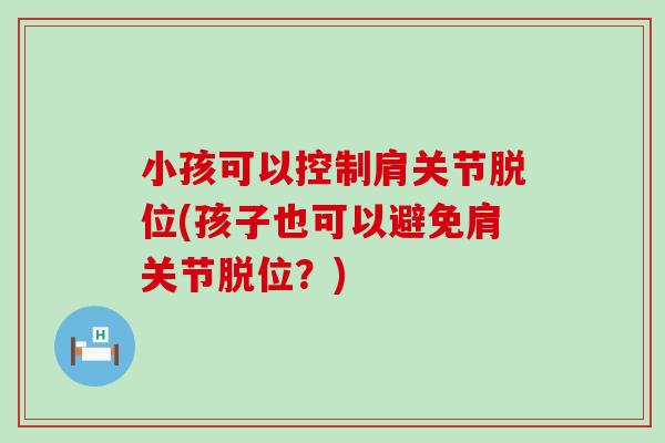 小孩可以控制肩关节脱位(孩子也可以避免肩关节脱位？)