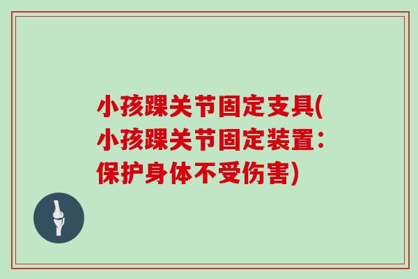 小孩踝关节固定支具(小孩踝关节固定装置：保护身体不受伤害)